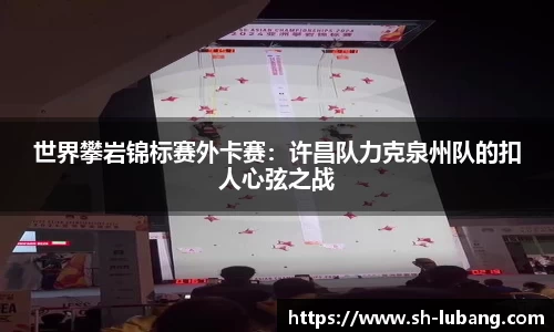 世界攀岩锦标赛外卡赛：许昌队力克泉州队的扣人心弦之战