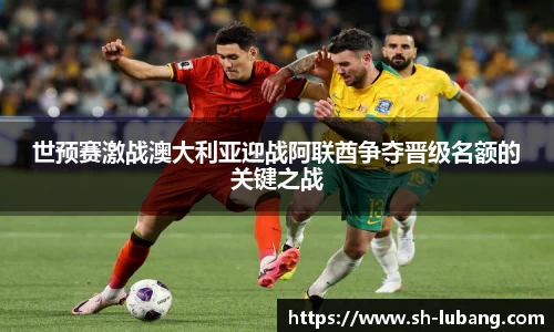世预赛激战澳大利亚迎战阿联酋争夺晋级名额的关键之战