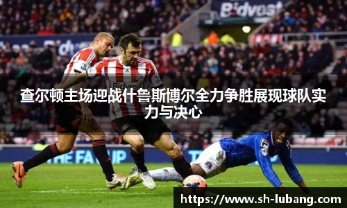 查尔顿主场迎战什鲁斯博尔全力争胜展现球队实力与决心